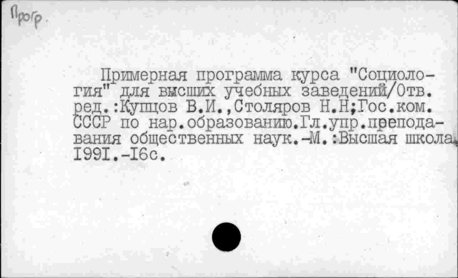 ﻿1»гр
Примерная программа курса "Социология” для высших учебных заведений/Отв. ред.:Купцов В.И.»Столяров Н.Н;Гос.ком. СССР по нар.образованию.Гл.упр.преподавания общественных наук.-М.:Высшая школ: 1991.-16с.